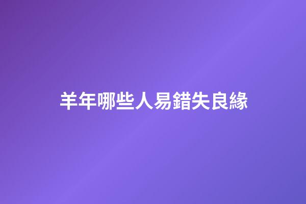 羊年哪些人易錯失良緣