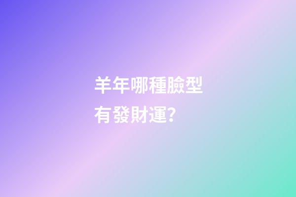 羊年哪種臉型有發財運？