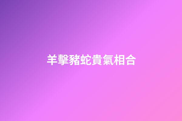 羊擊豬蛇貴氣相合