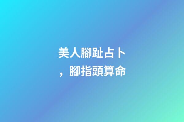 美人腳趾占卜，腳指頭算命