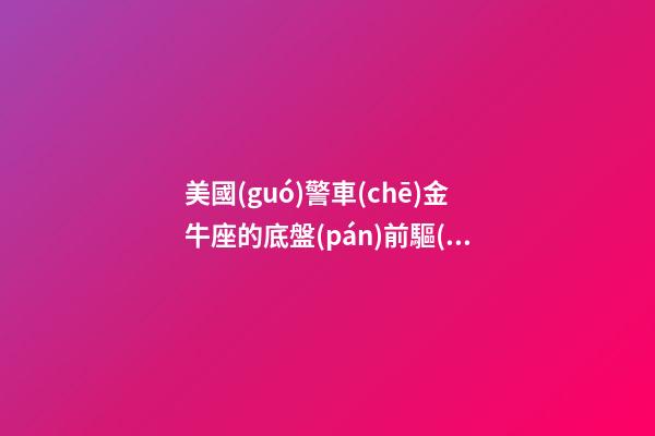 美國(guó)警車(chē)金牛座的底盤(pán)前驅(qū)嗎-第1張-星座運(yùn)勢(shì)-玄機(jī)派