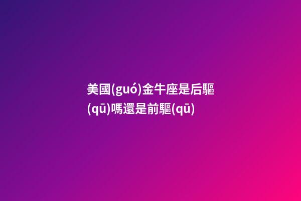 美國(guó)金牛座是后驅(qū)嗎還是前驅(qū)