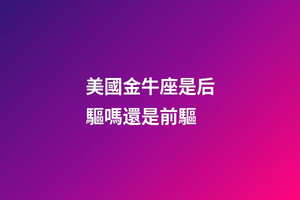 美國金牛座是后驅嗎還是前驅-第1張-星座運勢-玄機派