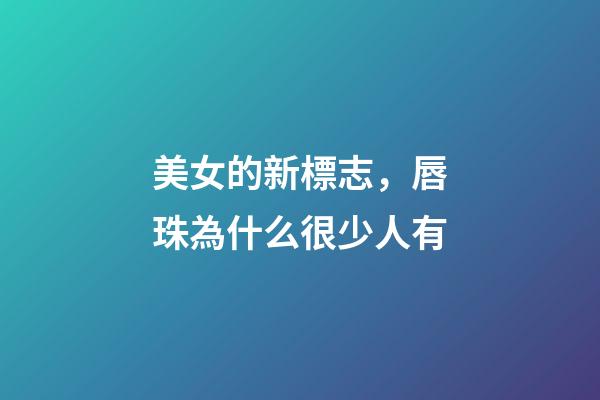 美女的新標志，唇珠為什么很少人有