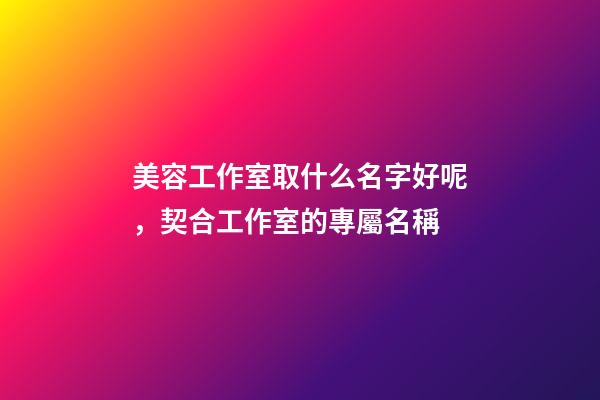 美容工作室取什么名字好呢，契合工作室的專屬名稱-第1張-店鋪起名-玄機派