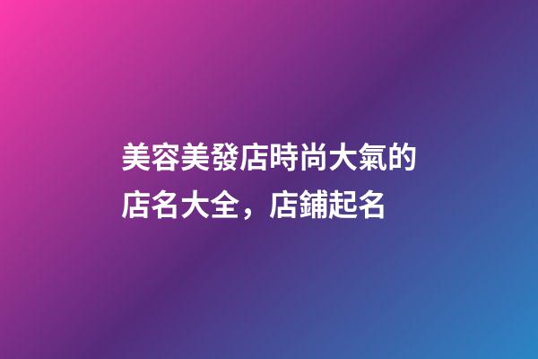 美容美發店時尚大氣的店名大全，店鋪起名-第1張-店鋪起名-玄機派
