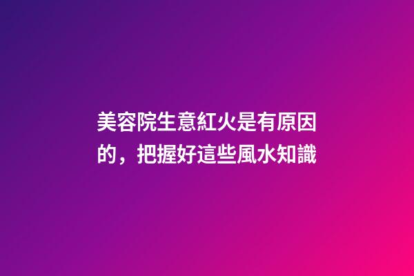 美容院生意紅火是有原因的，把握好這些風水知識