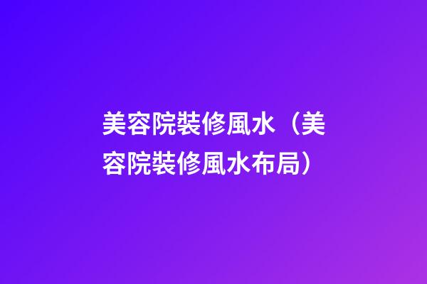 美容院裝修風水（美容院裝修風水布局）