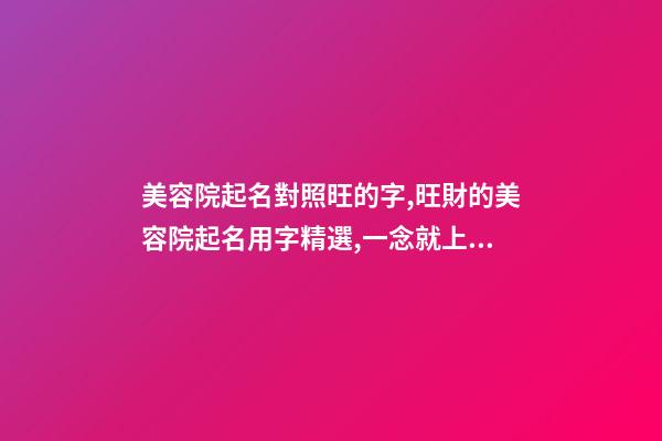 美容院起名對照旺的字,旺財的美容院起名用字精選,一念就上癮-第1張-店鋪起名-玄機派