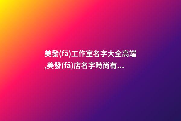 美發(fā)工作室名字大全高端,美發(fā)店名字時尚有內涵,起名之家-第1張-店鋪起名-玄機派