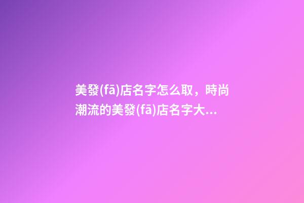 美發(fā)店名字怎么取，時尚潮流的美發(fā)店名字大全-第1張-店鋪起名-玄機派