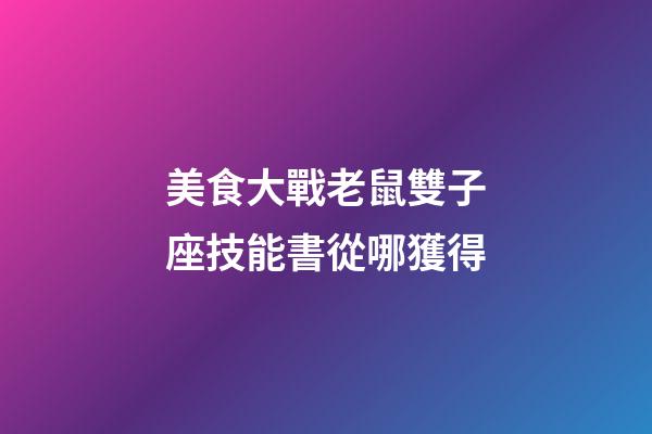 美食大戰老鼠雙子座技能書從哪獲得-第1張-星座運勢-玄機派