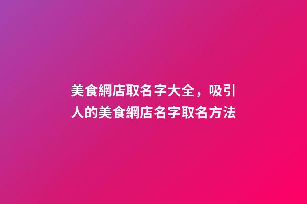 美食網店取名字大全，吸引人的美食網店名字取名方法-第1張-店鋪起名-玄機派