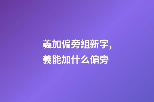 義加偏旁組新字,義能加什么偏旁