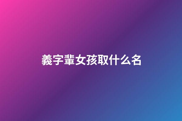 義字輩女孩取什么名(義字輩女孩取什么名字好)-第1張-女孩起名-玄機派
