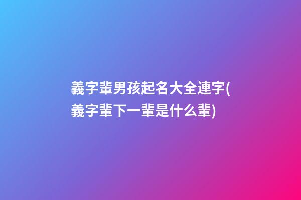 義字輩男孩起名大全連字(義字輩下一輩是什么輩)