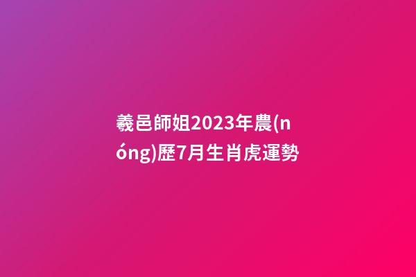 羲邑師姐2023年農(nóng)歷7月生肖虎運勢