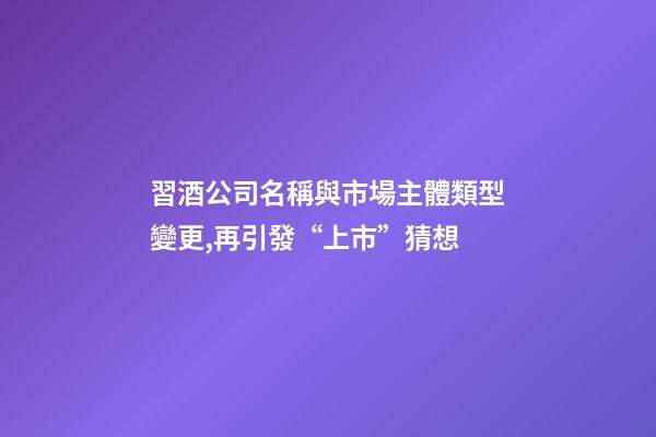 習酒公司名稱與市場主體類型變更,再引發“上市”猜想-第1張-公司起名-玄機派