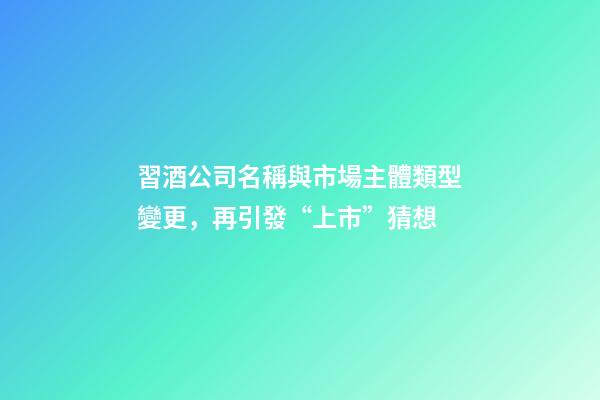 習酒公司名稱與市場主體類型變更，再引發“上市”猜想-第1張-公司起名-玄機派