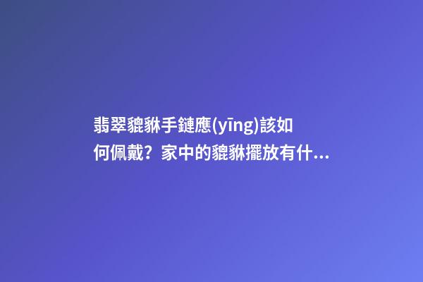 翡翠貔貅手鏈應(yīng)該如何佩戴？家中的貔貅擺放有什么講究？