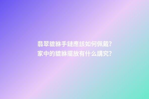 翡翠貔貅手鏈應該如何佩戴？家中的貔貅擺放有什么講究？