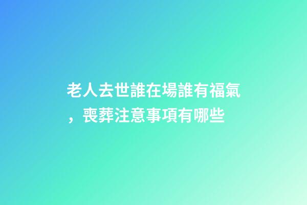 老人去世誰在場誰有福氣，喪葬注意事項有哪些