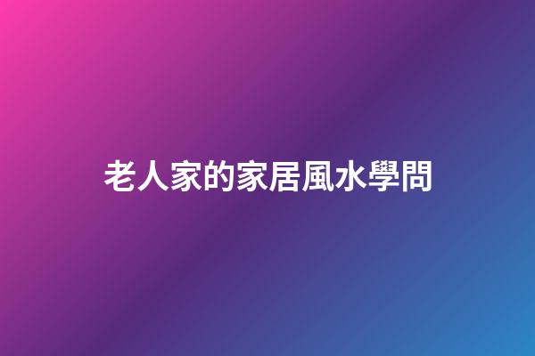 老人家的家居風水學問