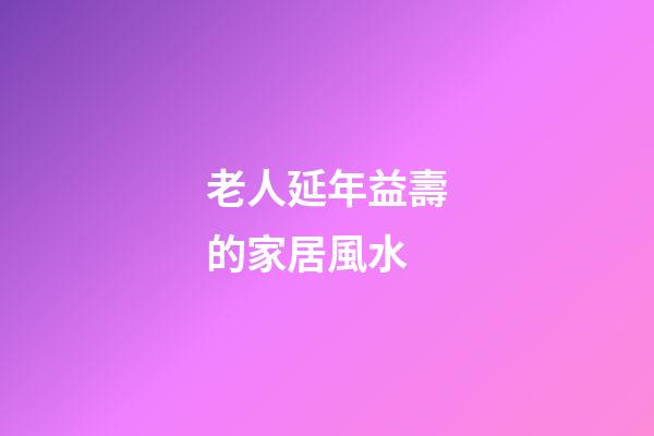 老人延年益壽的家居風水