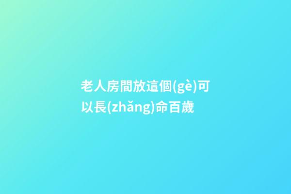 老人房間放這個(gè)可以長(zhǎng)命百歲