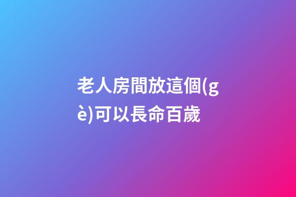 老人房間放這個(gè)可以長命百歲