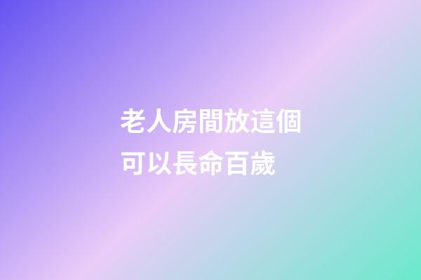 老人房間放這個可以長命百歲