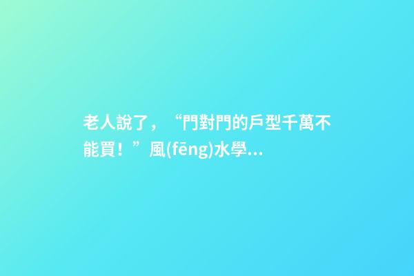 老人說了，“門對門的戶型千萬不能買！”風(fēng)水學(xué)是這樣解釋的……