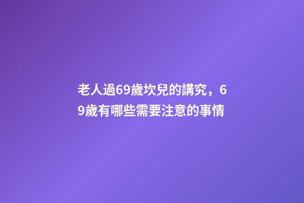老人過69歲坎兒的講究，69歲有哪些需要注意的事情
