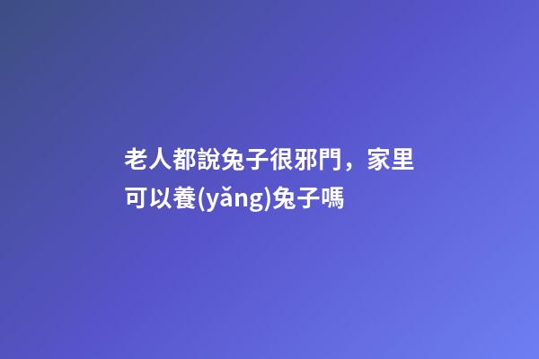 老人都說兔子很邪門，家里可以養(yǎng)兔子嗎