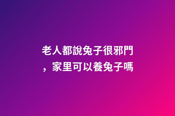 老人都說兔子很邪門，家里可以養兔子嗎