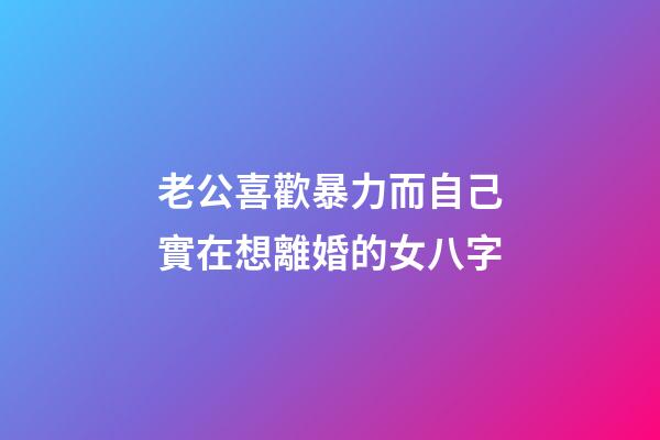老公喜歡暴力而自己實在想離婚的女八字
