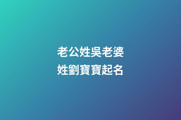 老公姓吳老婆姓劉寶寶起名(老公姓吳老婆姓劉寶寶起名大全)-第1張-寶寶起名-玄機派