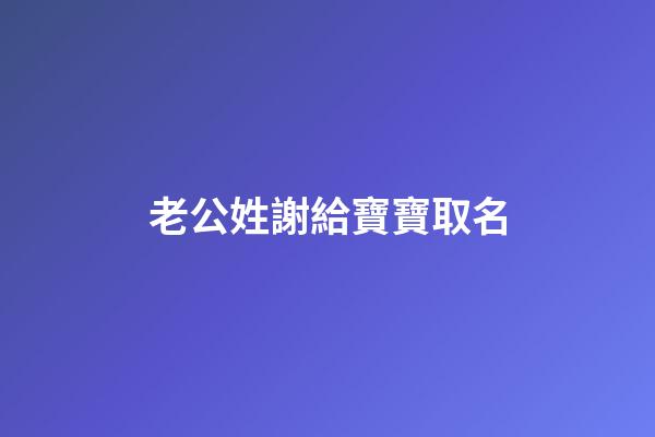 老公姓謝給寶寶取名(給姓謝的寶寶起名字)-第1張-寶寶起名-玄機派