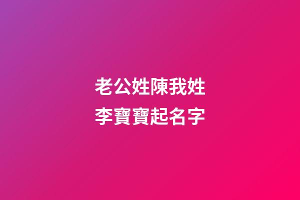 老公姓陳我姓李寶寶起名字(姓陳媳婦姓李起寶寶名字)-第1張-寶寶起名-玄機派