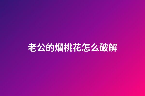 老公的爛桃花怎么破解