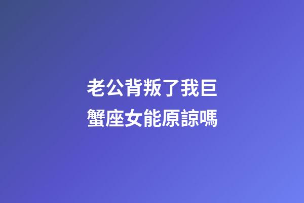 老公背叛了我巨蟹座女能原諒嗎-第1張-星座運勢-玄機派