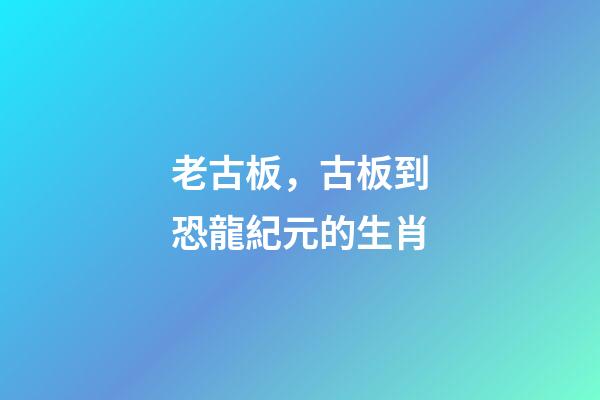 老古板，古板到恐龍紀元的生肖