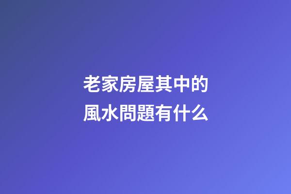 老家房屋其中的風水問題有什么
