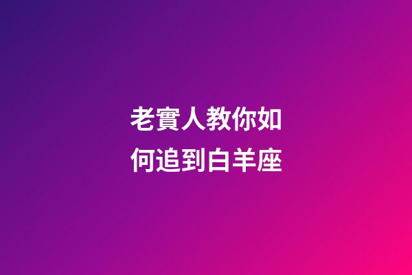 老實人教你如何追到白羊座-第1張-星座運勢-玄機派