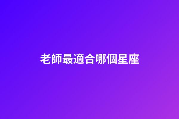 老師最適合哪個星座-第1張-星座運勢-玄機派