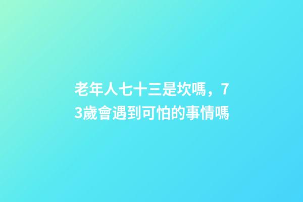老年人七十三是坎嗎，73歲會遇到可怕的事情嗎