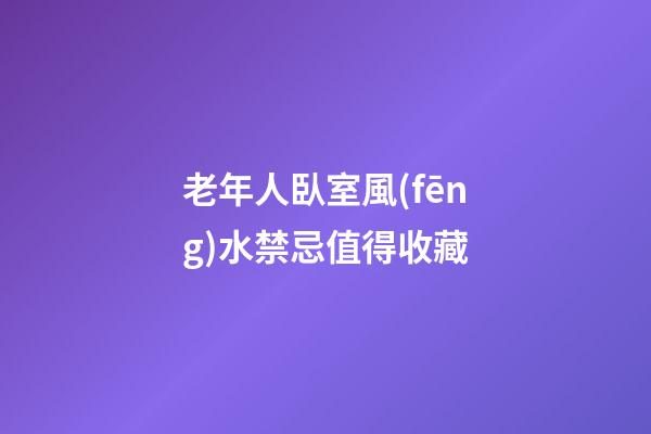 老年人臥室風(fēng)水禁忌值得收藏