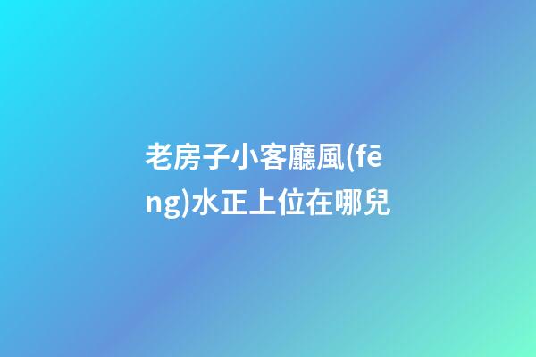 老房子小客廳風(fēng)水正上位在哪兒