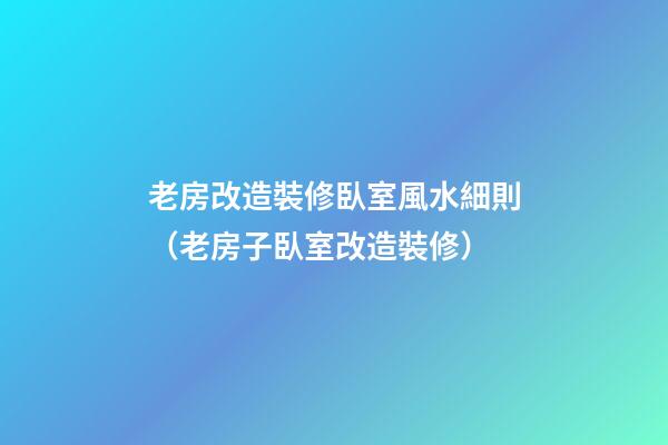老房改造裝修臥室風水細則（老房子臥室改造裝修）