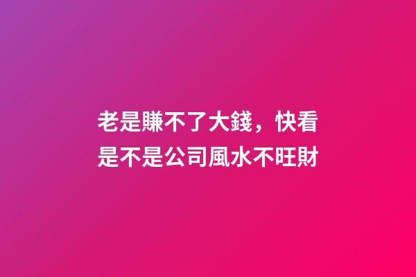 老是賺不了大錢，快看是不是公司風水不旺財